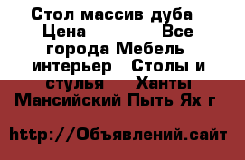 Стол массив дуба › Цена ­ 17 000 - Все города Мебель, интерьер » Столы и стулья   . Ханты-Мансийский,Пыть-Ях г.